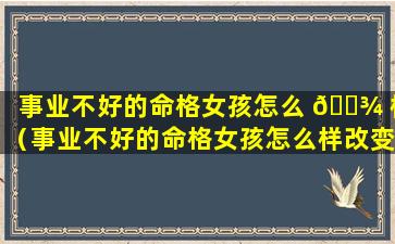 事业不好的命格女孩怎么 🌾 样（事业不好的命格女孩怎么样改变命运 🍀 ）